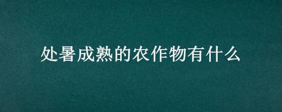 处暑成熟的农作物有什么，处暑成熟的农作物有哪些