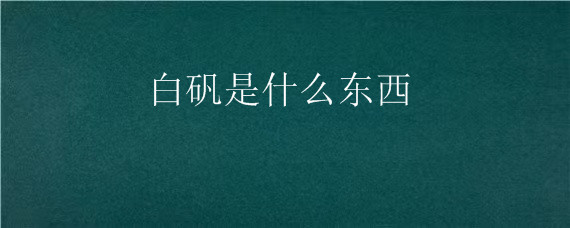 白矾是什么东西，白矾是什么东西?去哪里可以买到?