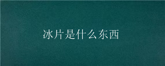 冰片是什么东西（冰片是什么东西做的）