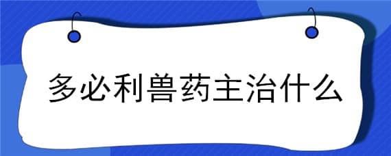 多必利兽药主治什么 多必利兽药主治什么,附用法与用量