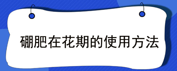 硼肥在花期的使用方法 硼肥在花期的使用方法和用量