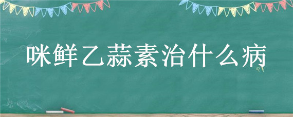 咪鲜乙蒜素治什么病 咪鲜乙蒜素的使用方法