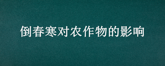 倒春寒对农作物的影响（倒春寒对农作物的影响有哪些）