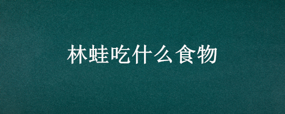 林蛙吃什么食物 林蛙吃什么食物长的大