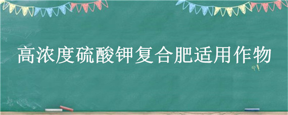 高浓度硫酸钾复合肥适用作物，高浓度硫酸钾复合肥适用作物吗