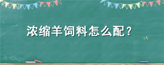 浓缩羊饲料怎么配，浓缩羊饲料怎么配比例