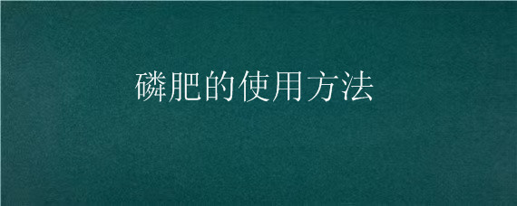 磷肥的使用方法（磷肥的使用方法是什么）