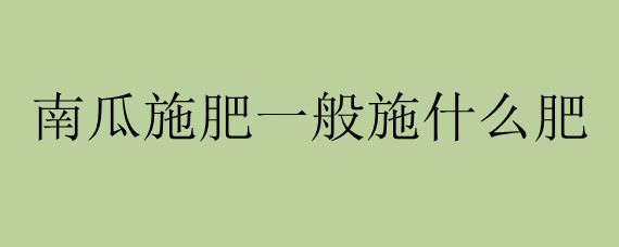 南瓜施肥一般施什么肥（南瓜施肥一般施什么肥料好）