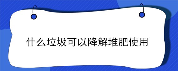 什么垃圾可以降解堆肥使用（什么垃圾可以通过降解堆肥处理）