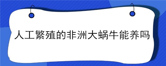 人工繁殖的非洲大蜗牛能养吗（人工繁殖的非洲大蜗牛能养吗有毒吗）