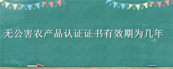 无公害农产品认证证书有效期为几年