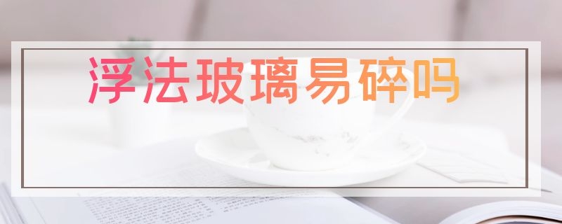 浮法玻璃易碎吗