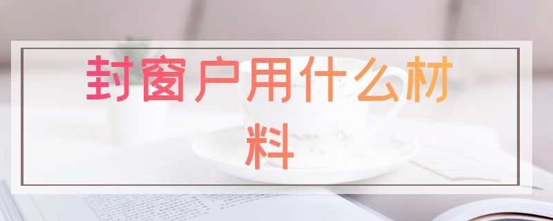 封窗户用什么材料