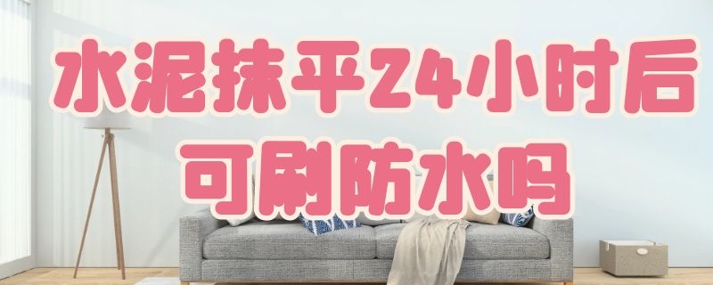 水泥抹平24小时后可刷防水吗