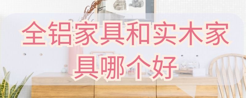 全铝家具和实木家具哪个好