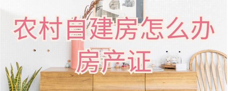 农村自建房怎么办房产证