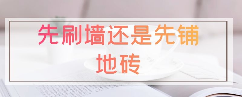 先刷墙还是先铺地砖