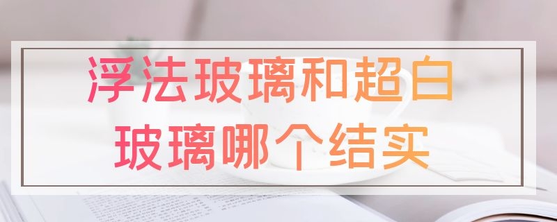 浮法玻璃和超白玻璃哪个结实