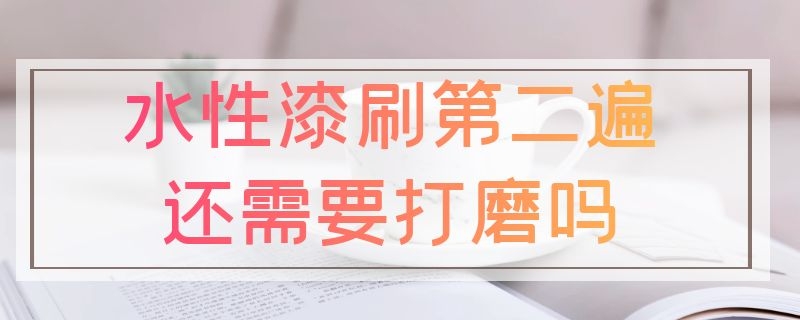 水性漆刷第二遍还需要打磨吗