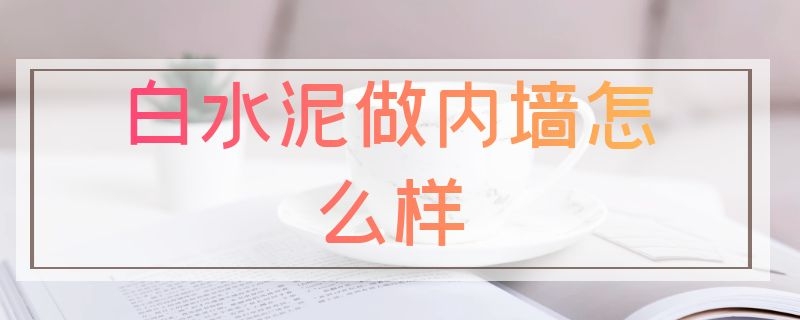 白水泥做内墙怎么样