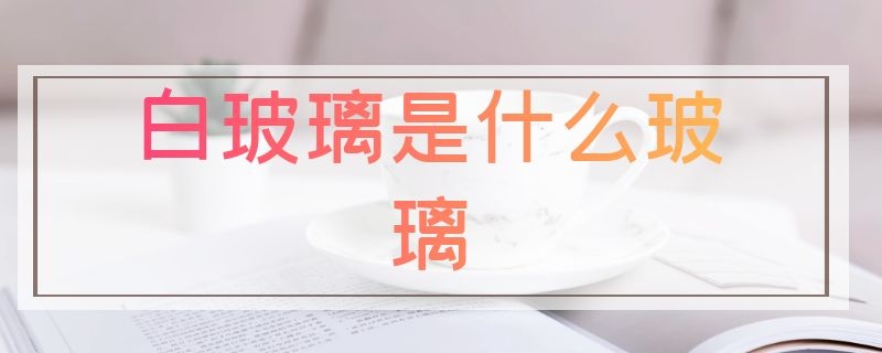 白玻璃是什么玻璃