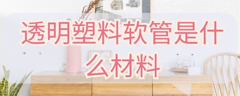 透明塑料软管是什么材料