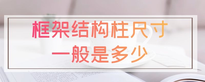 框架结构柱尺寸一般是多少