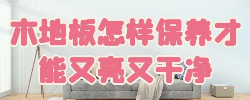 木地板怎样保养才能又亮又干净