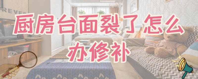 厨房台面裂了怎么办修补