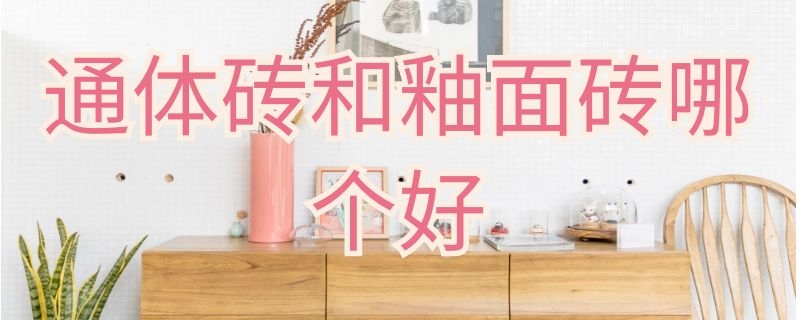 通体砖和釉面砖哪个好