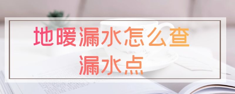 地暖漏水怎么查漏水点