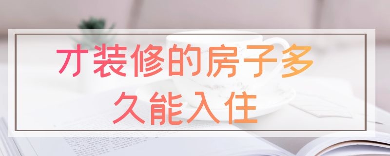 才装修的房子多久能入住