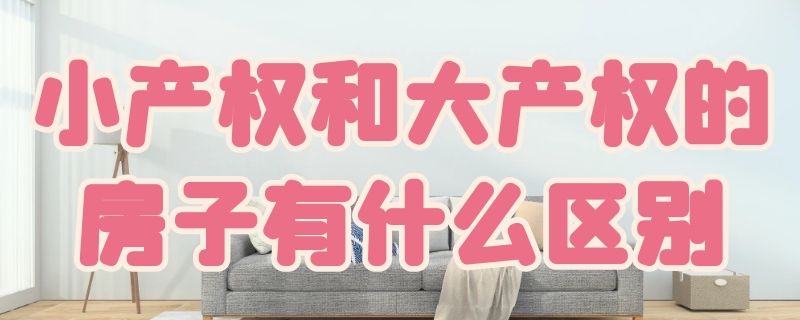 小产权和大产权的房子有什么区别