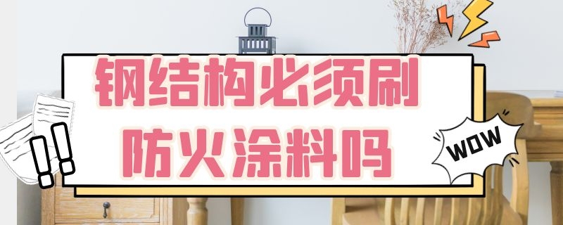 钢结构必须刷防火涂料吗