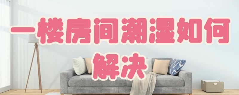 一楼房间潮湿如何解决