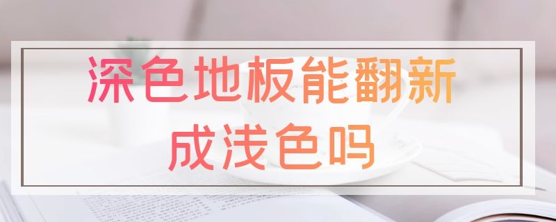 深色地板能翻新成浅色吗