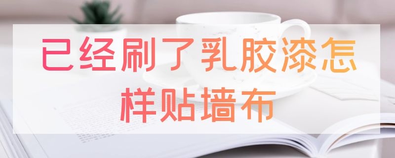 已经刷了乳胶漆怎样贴墙布