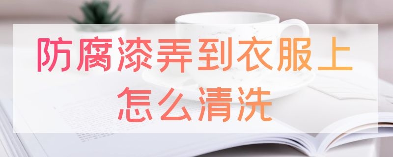 防腐漆弄到衣服上怎么清洗