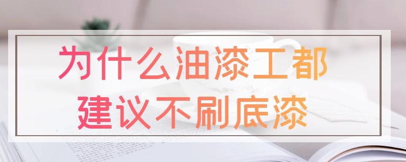 为什么油漆工都建议不刷底漆