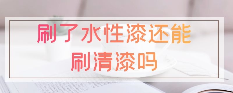 刷了水性漆还能刷清漆吗