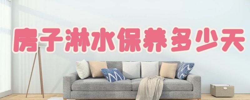 房子淋水保养多少天