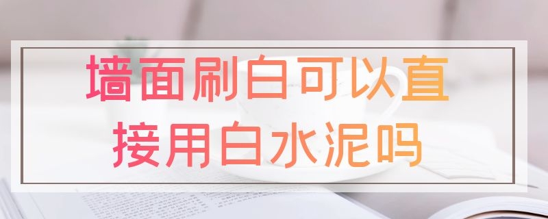 墙面刷白可以直接用白水泥吗