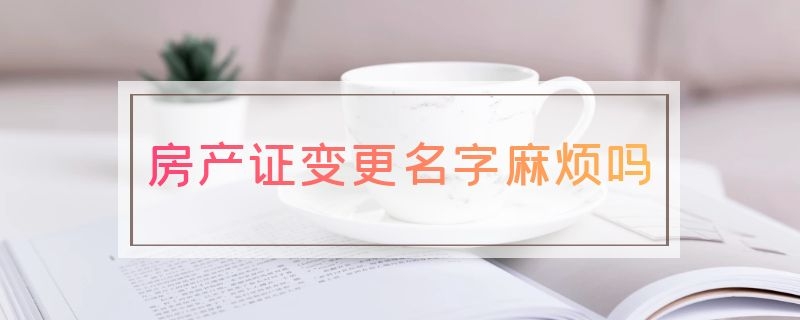 房产证变更名字麻烦吗