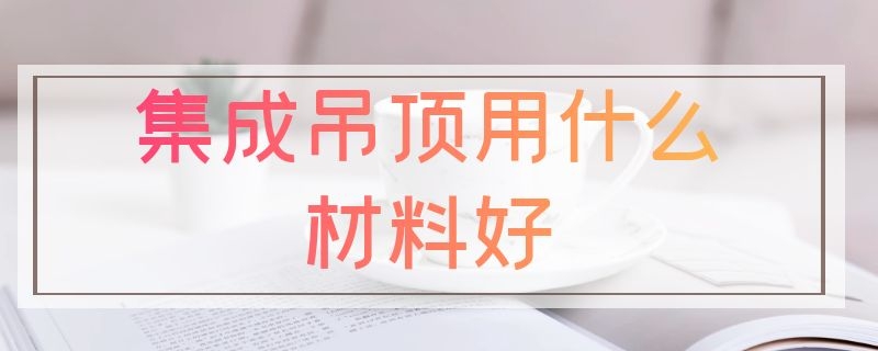 集成吊顶用什么材料好