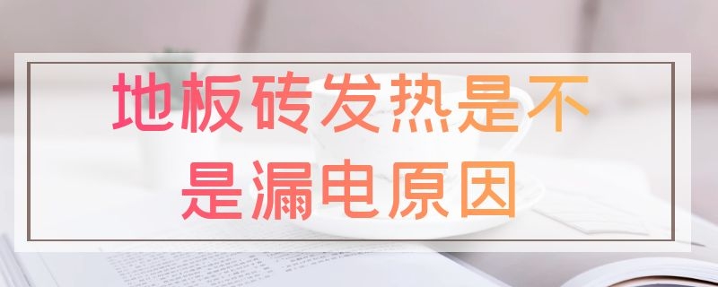 地板砖发热是不是漏电原因