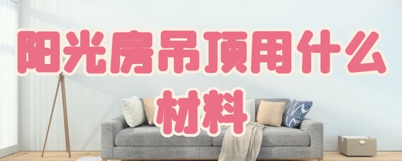 阳光房吊顶用什么材料