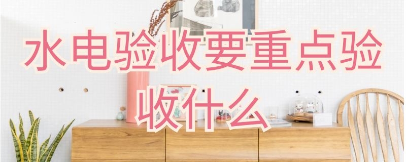 水电验收要重点验收什么