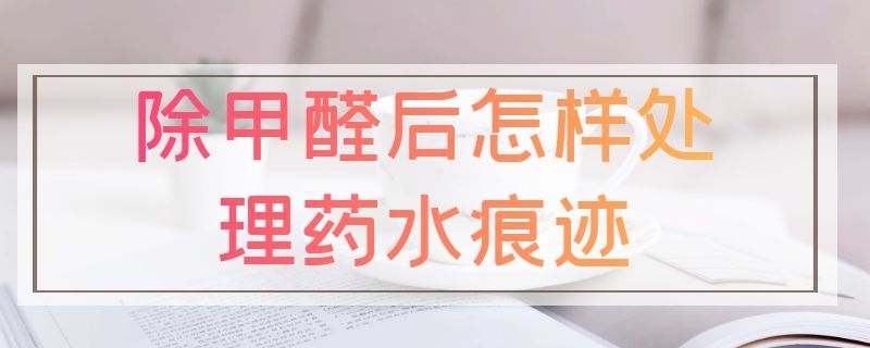 除甲醛后怎样处理药水痕迹