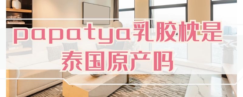 papatya乳胶枕是泰国原产吗