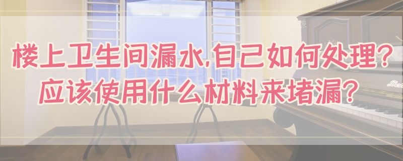 楼上卫生间漏水,自己如何处理?应该使用什么材料来堵漏?